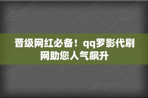 晋级网红必备！qq罗影代刷网助您人气飙升