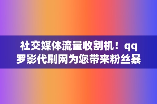 社交媒体流量收割机！qq罗影代刷网为您带来粉丝暴涨的快感  第2张