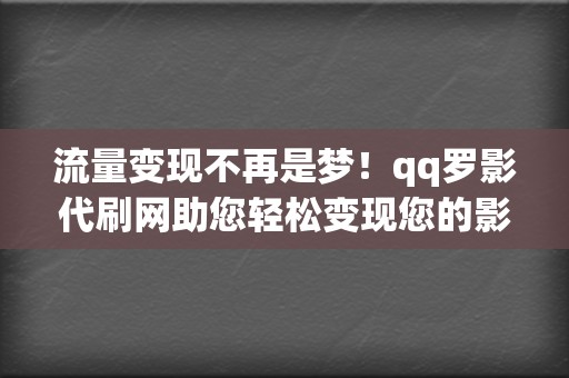 流量变现不再是梦！qq罗影代刷网助您轻松变现您的影响力