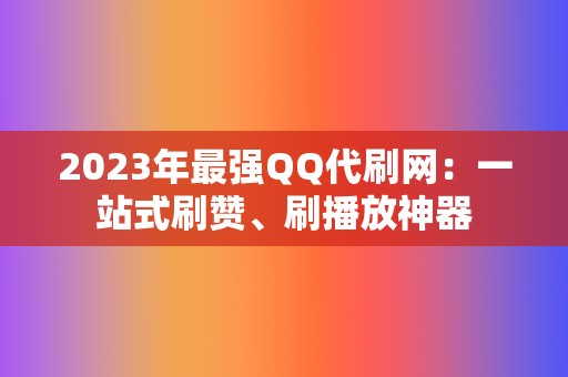 2023年最强QQ代刷网：一站式刷赞、刷播放神器  第2张