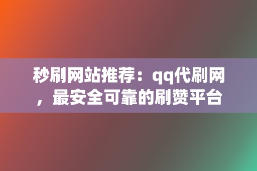 秒刷网站推荐：qq代刷网，最安全可靠的刷赞平台