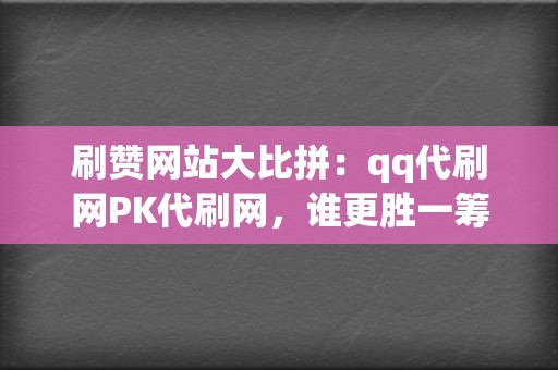 刷赞网站大比拼：qq代刷网PK代刷网，谁更胜一筹