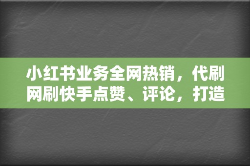 小红书业务全网热销，代刷网刷快手点赞、评论，打造爆款视频