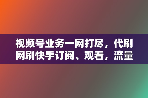 视频号业务一网打尽，代刷网刷快手订阅、观看，流量扶持轻松实现