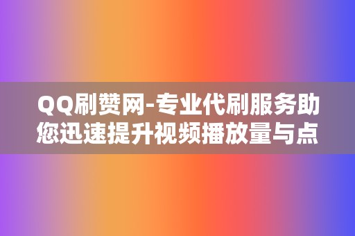 QQ刷赞网-专业代刷服务助您迅速提升视频播放量与点赞率