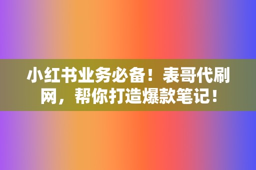 小红书业务必备！表哥代刷网，帮你打造爆款笔记！