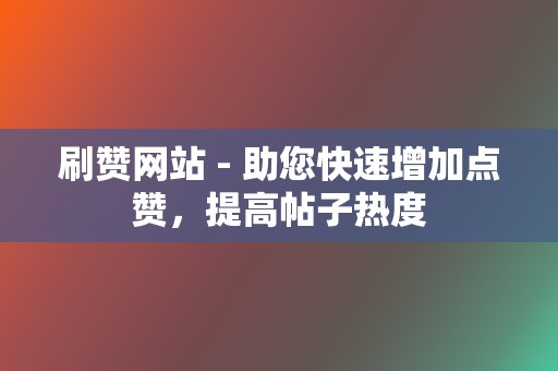 刷赞网站 - 助您快速增加点赞，提高帖子热度