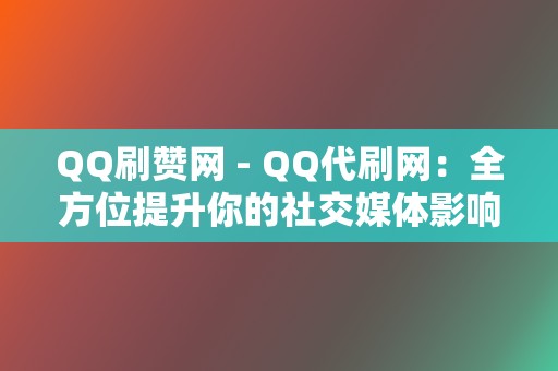 QQ刷赞网 - QQ代刷网：全方位提升你的社交媒体影响力