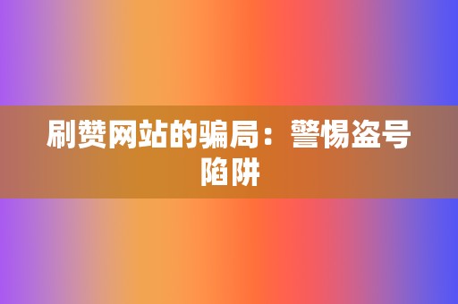 刷赞网站的骗局：警惕盗号陷阱