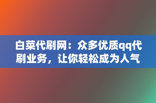 白菜代刷网：众多优质qq代刷业务，让你轻松成为人气王  第2张