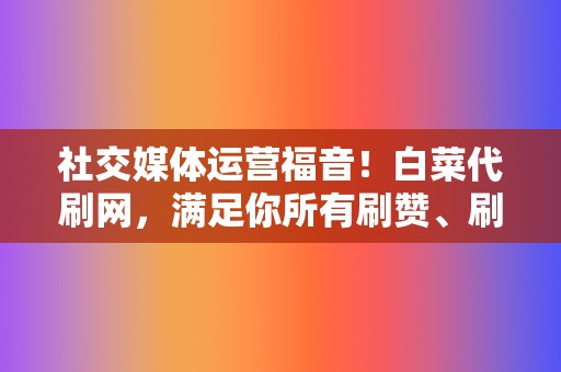 社交媒体运营福音！白菜代刷网，满足你所有刷赞、刷播放需求