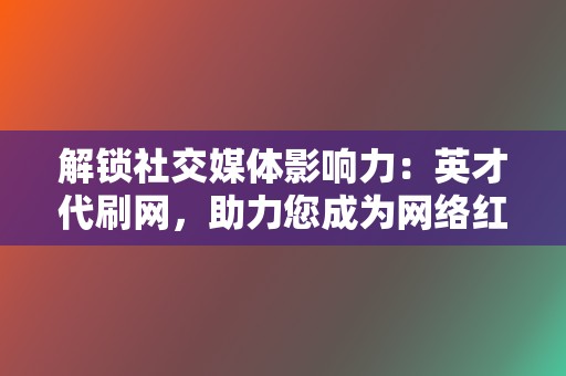 解锁社交媒体影响力：英才代刷网，助力您成为网络红人