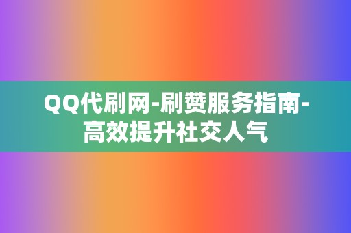 QQ代刷网-刷赞服务指南-高效提升社交人气