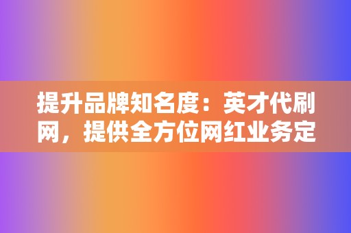 提升品牌知名度：英才代刷网，提供全方位网红业务定制服务