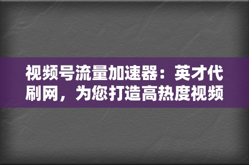 视频号流量加速器：英才代刷网，为您打造高热度视频，实现流量变现