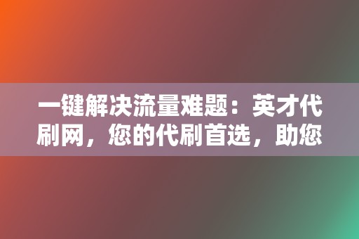 一键解决流量难题：英才代刷网，您的代刷首选，助您提升社交媒体影响력과 교류 수준上的影響力