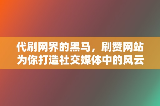 代刷网界的黑马，刷赞网站为你打造社交媒体中的风云人物！