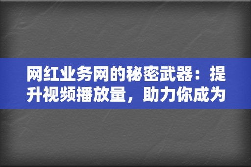 网红业务网的秘密武器：提升视频播放量，助力你成为社交媒体的红人！