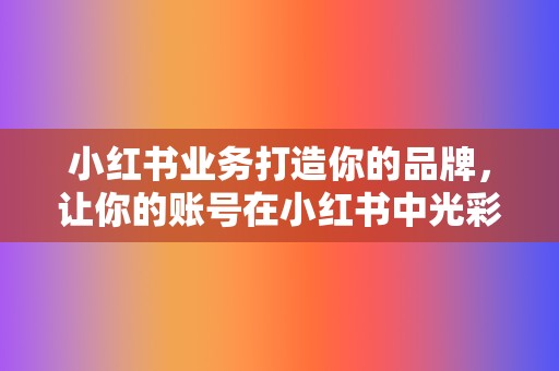 小红书业务打造你的品牌，让你的账号在小红书中光彩照人！