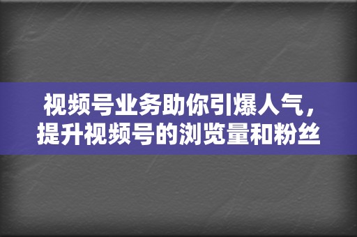 视频号业务助你引爆人气，提升视频号的浏览量和粉丝数！