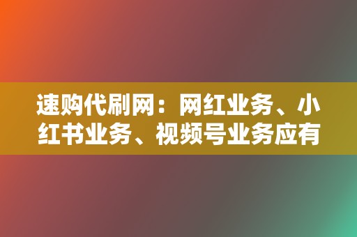 速购代刷网：网红业务、小红书业务、视频号业务应有尽有，助力你成为网络红人！