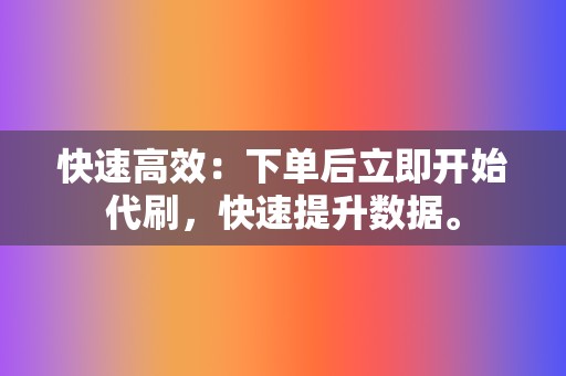 快速高效：下单后立即开始代刷，快速提升数据。