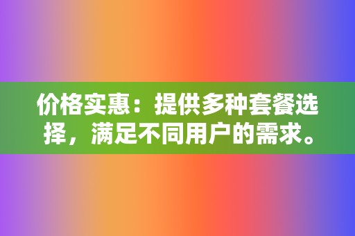 价格实惠：提供多种套餐选择，满足不同用户的需求。