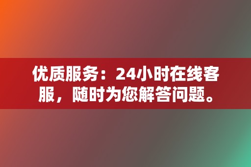 优质服务：24小时在线客服，随时为您解答问题。