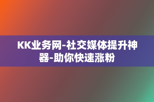 KK业务网-社交媒体提升神器-助你快速涨粉