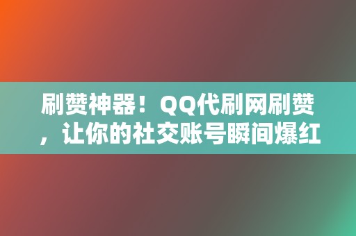 刷赞神器！QQ代刷网刷赞，让你的社交账号瞬间爆红