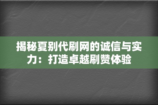 揭秘夏别代刷网的诚信与实力：打造卓越刷赞体验