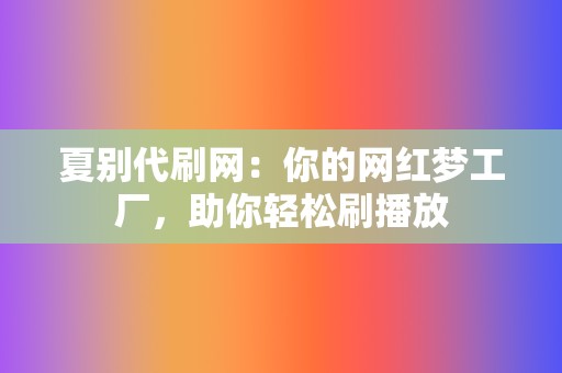 夏别代刷网：你的网红梦工厂，助你轻松刷播放  第2张