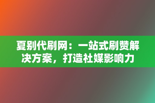 夏别代刷网：一站式刷赞解决方案，打造社媒影响力