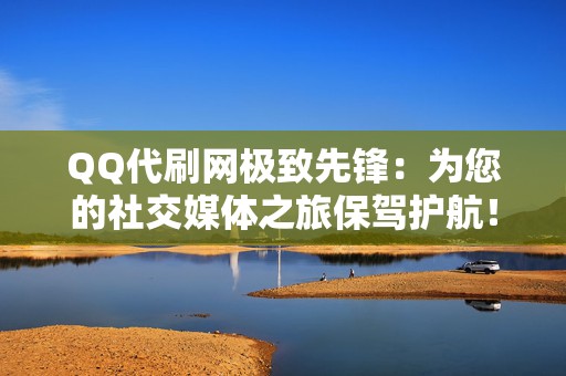 QQ代刷网极致先锋：为您的社交媒体之旅保驾护航！