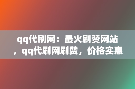 qq代刷网：最火刷赞网站，qq代刷网刷赞，价格实惠，安全可靠！