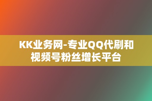 KK业务网-专业QQ代刷和视频号粉丝增长平台  第2张