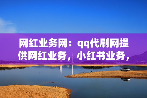 网红业务网：qq代刷网提供网红业务，小红书业务，视频号业务，一站式解决您的网红之路！