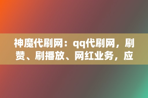 神魔代刷网：qq代刷网，刷赞、刷播放、网红业务，应有尽有，让您的网络之路更精彩！