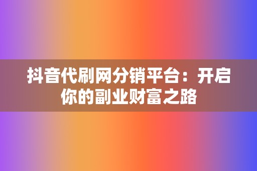 抖音代刷网分销平台：开启你的副业财富之路  第2张