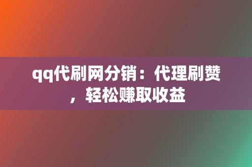 qq代刷网分销：代理刷赞，轻松赚取收益  第2张