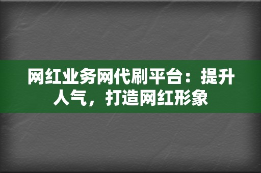 网红业务网代刷平台：提升人气，打造网红形象