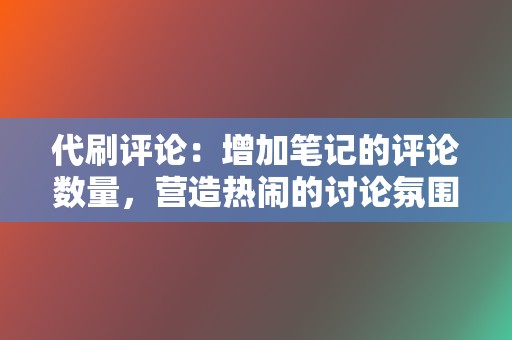 代刷评论：增加笔记的评论数量，营造热闹的讨论氛围，吸引更多用户关注。  第2张