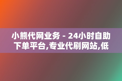 小熊代网业务 - 24小时自助下单平台,专业代刷网站,低价代刷网站