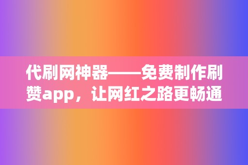 代刷网神器——免费制作刷赞app，让网红之路更畅通！