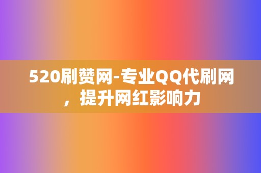 520刷赞网-专业QQ代刷网，提升网红影响力