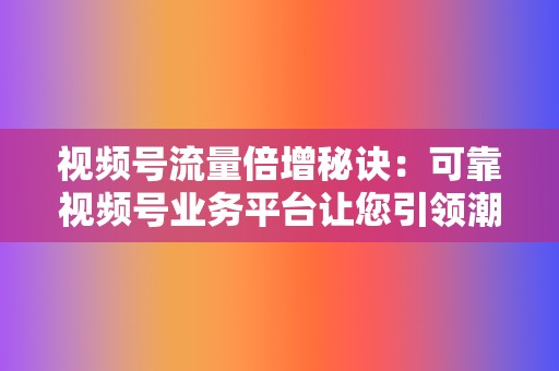 视频号流量倍增秘诀：可靠视频号业务平台让您引领潮流