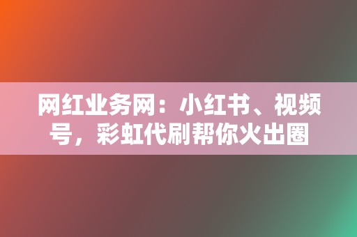 网红业务网：小红书、视频号，彩虹代刷帮你火出圈