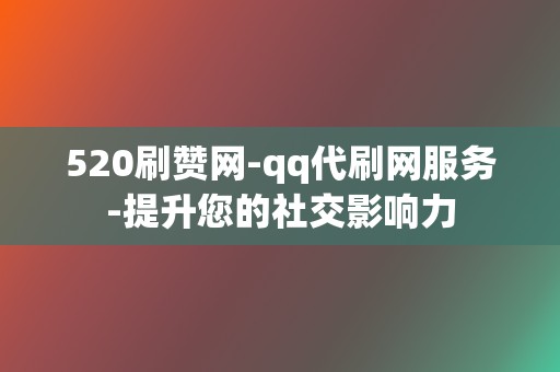 520刷赞网-qq代刷网服务-提升您的社交影响力