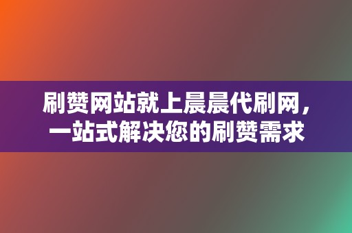 刷赞网站就上晨晨代刷网，一站式解决您的刷赞需求