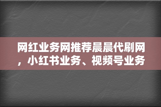 网红业务网推荐晨晨代刷网，小红书业务、视频号业务全覆盖